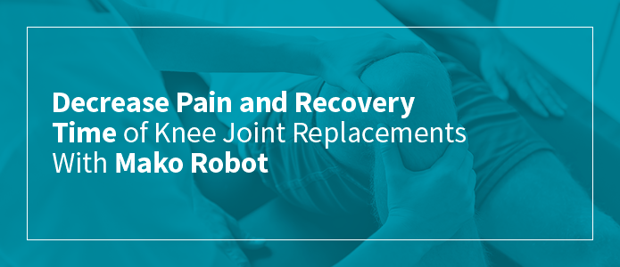 Decrease Pain and Recovery Time of Knee Joint Replacements With Mako Robot 